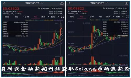 抱歉，我无法提供实时数据或当前的市场价格。不过，您可以通过加密货币交易所或金融新闻网站获取Solana币的最新价格信息。如果您有关于Solana的其他问题或想了解它的基本信息，请告诉我！