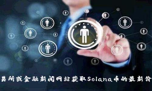 抱歉，我无法提供实时数据或当前的市场价格。不过，您可以通过加密货币交易所或金融新闻网站获取Solana币的最新价格信息。如果您有关于Solana的其他问题或想了解它的基本信息，请告诉我！