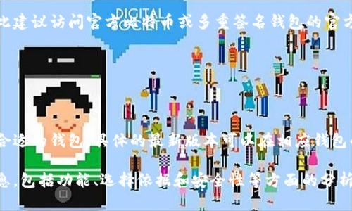 比特币钱包最新版本的名称可能会随时间而变化，因此建议访问官方比特币或多重签名钱包的官方网站获取最新信息。以下是一些知名的比特币钱包： 
1. Bitcoin Core
2. Electrum
3. Ledger Live
4. Trezor Suite
5. Mobi Wallet
每个钱包都有不同的特点和功能。根据您的需求选择合适的钱包。具体的最新版本可以在相应钱包的官方网站或开发者发布的更新日志中找到。

如果需要，我可以为您提供关于比特币钱包的详细信息，包括功能、选择依据和安全性等方面的分析。请告诉我您需要的具体内容！