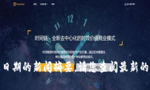 很抱歉，我无法提供最新的实时信息或特定日期的新闻摘要。请您查阅最新的资讯网站或社交媒体获取最新的币圈消息。
