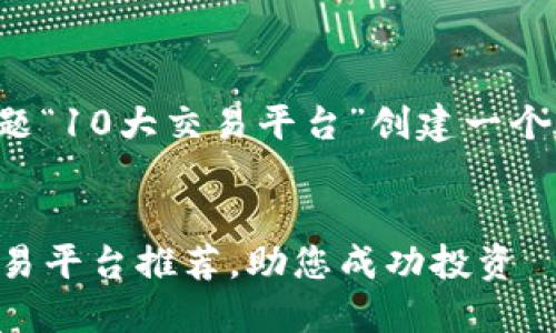 好的，我将为你的主题“10大交易平台”创建一个，并包含相关关键词。

:
2023年十大最佳交易平台推荐，助您成功投资