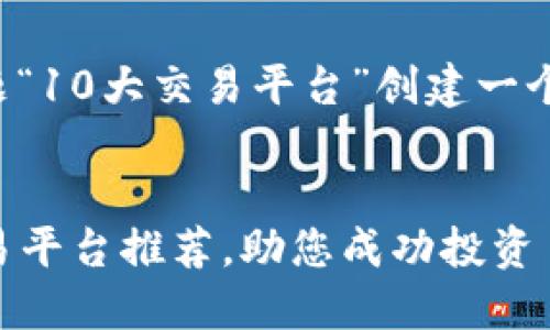 好的，我将为你的主题“10大交易平台”创建一个，并包含相关关键词。

:
2023年十大最佳交易平台推荐，助您成功投资