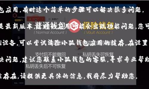 看起来您遇到了小狐钱包的一些问题，导致无法进行操作。首先，您可以尝试以下解决办法：

1. **检查网络连接**：确保您的网络连接稳定，因为不稳定的信号可能会导致小狐钱包无法正常工作。

2. **重启应用**：关闭并重新打开小狐钱包应用，有时这个简单的步骤可以解决很多问题。

3. **更新应用**：检查您的小狐钱包是否是最新版本，过时的应用可能会出现功能问题。您可以在应用商店中搜索更新。

4. **清除缓存**：如果您使用的是Android设备，可以尝试清除小狐钱包应用的缓存。在设置中找到应用管理，选择小狐钱包，清除缓存。

5. **联系客服**：如果以上方法仍无法解决问题，建议您联系小狐钱包的客服，寻求专业帮助。

希望这些建议对您有所帮助！如果问题仍然存在，请提供更具体的信息，我将尽力帮助您。