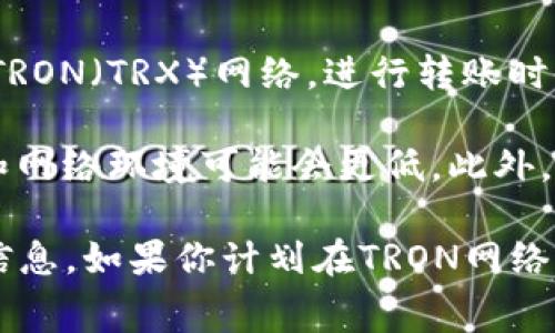 转账的费用通常取决于多个因素，包括网络拥堵程度、交易量、交易的复杂性等。然而，具体到TRON（TRX）网络，进行转账时收费通常是相对较低的。

在TRON网络上，转账手续费较低，通常为0.1 TRX，甚至在某些情况下，根据用户的账户状态和网络环境可能会更低。此外，TRON网络支持冻结TRX以获得带宽和能源，这意味着用户可以通过冻结TRX来减免转账费用。

为了了解最新的转账费用，通常建议用户查看TRON官方的文档或使用钱包应用提供的最新信息。如果你计划在TRON网络上进行转账，建议持有一定数量的TRX以确保能够顺利完成交易。