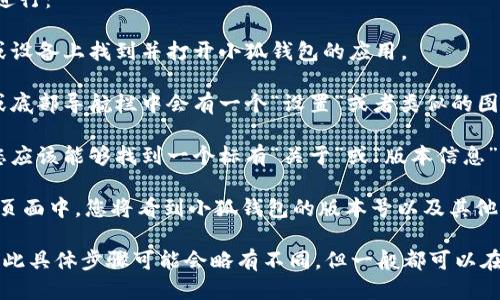 要查看小狐钱包的版本号，可以按照以下步骤进行：

1. **打开小狐钱包应用**：首先，在您的手机或设备上找到并打开小狐钱包的应用。

2. **进入设置选项**：通常，在应用的主界面或底部导航栏中会有一个“设置”或者类似的图标（如齿轮图标）。点击这个图标进入设置页面。

3. **查找关于或版本信息**：在设置页面中，您应该能够找到一个标有“关于”或“版本信息”的选项。点击进入。

4. **查看版本号**：在“关于”或者“版本信息”页面中，您将看到小狐钱包的版本号以及其他一些相关信息（如更新日期等）。

请注意，不同版本的应用界面可能稍有不同，因此具体步骤可能会略有不同，但一般都可以在设置或关于页面找到版本号信息。