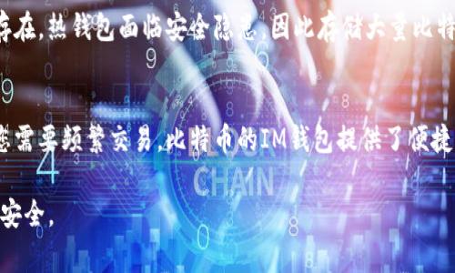 比特币可以存放在IM钱包中，然而，您必须确保您选择的是一个支持比特币存储的IM钱包。IM钱包通常是指即时通讯应用（如微信、QQ等）中的某种数字货币钱包功能，它们可能会允许用户存储和转账比特币以及其他加密货币。

以下是一些需要考虑的要点：

比特币钱包的类型
比特币钱包有多种类型，包括热钱包和冷钱包。热钱包是指连网的钱包，方便进行日常交易，但安全性较低。冷钱包则是离线存储，安全性高，但不便于频繁交易。因此，选择适合您需求的钱包类型是至关重要的。

IM钱包的安全性
当使用IM钱包存放比特币时，安全性是必须考虑的因素。确保您使用的IM应用程序具备强大的安全措施，如加密传输、双重身份验证等。此外，频繁更新您的App，并定期更改密码，可以帮助保护您的资产。

比特币的转账与提现
通过IM钱包转账比特币通常非常方便。然而，需要注意的是，每笔交易都可能涉及网络手续费，这些手续费根据网络拥堵情况可能会有所不同。在选择IM钱包之前，了解其交易费用是非常重要的。

如何将比特币存入IM钱包
将比特币存入IM钱包一般涉及几个步骤：首先，您需要在支持比特币的IM钱包中创建一个账户。接下来，您应该获取您钱包的比特币地址，并将您的比特币从其他钱包或交易所转入该地址。在这个过程中，确保您输入的地址是正确的，以免资金丢失。

IM钱包的优势和劣势
使用IM钱包的优势在于它的便捷性，您可以随时随地通过手机发送和接收比特币。然而，劣势也同样存在，热钱包面临安全隐患，因此存储大量比特币时需要谨慎。

总结
综合来看，您可以将比特币存放在IM钱包中，但关键是要确保选择一个支持比特币的安全钱包。如果您需要频繁交易，比特币的IM钱包提供了便捷的选择，但如果您打算长期保存比特币，考虑冷钱包可能是更安全的选择。

如果您有任何问题或需要更多的指导，请在选择合适的钱包前进行深入研究，并确保您的比特币资产安全。