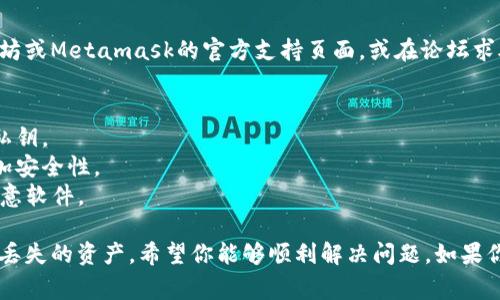 很抱歉你遇到了这个问题。币在Metamask中丢失可能会让人感到非常焦虑。这里有一些步骤可以帮助你查找和解决这个问题。

### 1. 检查交易记录
首先，确保你查看了所有交易记录。你可以通过以下步骤在Metamask中查看：
1. 打开你的Metamask扩展。
2. 选择你想查看的账户。
3. 点击“活动”标签，可以看到你所有的交易记录。

确保你的转账没有成功完成。你也可以使用以太坊区块浏览器（如Etherscan）查看交易状态，输入你的钱包地址或交易哈希（Transaction Hash）。

### 2. 确认接收地址
确保你转账所用的接收地址是正确的。如果地址错误，你的币会被转到其他钱包，这种情况通常是不可逆的。因此，在转账之前，仔细检查接收地址非常重要。

### 3. 检查网络设置
有时候，币丢失可能是因为选择了错误的网络，特别是对于代币转换或跨链交易时。如果你使用的是以太坊网络，但你的代币在BSC等其他网络上，可能会导致代币无法显示在你的Metamask中。

### 4. 添加代币
如果你确认转账完成，但仍然无法在Metamask中看到代币，可能是因为该代币未被自动添加。你需要手动添加代币：
1. 点击“资产”标签。
2. 选择“添加代币”。
3. 输入你想添加的代币合约地址（可以通过搜索找到）和符号信息，确定后即可看到该代币。

### 5. 寻求帮助
如果以上步骤仍然没有解决问题，你可以寻求社区的帮助。例如，访问以太坊或Metamask的官方支持页面，或在论坛求助。但切记，不要泄露你的私钥或助记词，以确保你的资产安全。

### 额外提示
- **定期备份数据**：为了避免未来的麻烦，定期备份你的助记词和钱包私钥。
- **使用硬件钱包**：对于持有大量资产的用户，建议使用硬件钱包来增加安全性。
- **提高安全意识**：在进行任何操作时，要保持警惕，防止钓鱼网站或恶意软件。

总结来说，币丢失是一个可能发生的风险，但通过以上步骤，你有机会找回丢失的资产。希望你能够顺利解决问题。如果你有其他疑问或者需要进一步的帮助，欢迎随时咨询！