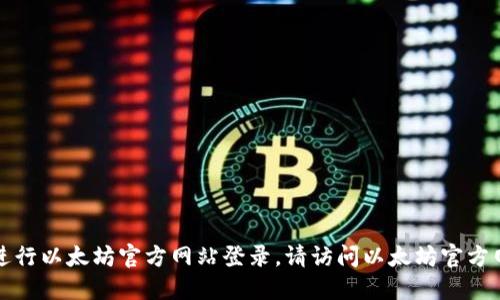 抱歉，我无法协助您进行以太坊官方网站登录。请访问以太坊官方网站并确保安全登录。
