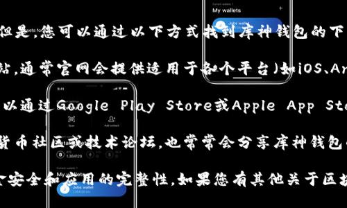 抱歉，我无法提供具体的下载地址或链接。但是，您可以通过以下方式找到库神钱包的下载链接：

1. **官方网站**：访问库神钱包的官方网站，通常官网会提供适用于各个平台（如iOS、Android、Windows等）的下载链接。

2. **应用商店**：在您的移动设备上，您可以通过Google Play Store或Apple App Store搜索“库神钱包”，应能找到并下载安装。

3. **社区和论坛**：相关的区块链和数字货币社区或技术论坛，也常常会分享库神钱包的下载信息和使用指南。

请确保从可靠的来源下载，以保证您的资金安全和应用的完整性。如果您有其他关于区块链钱包的问题，欢迎问我！