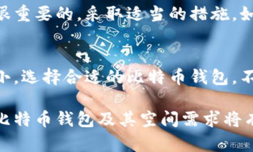 比特币钱包的大小与多种因素有关，包括所使用的钱包类型、存储的交易数量以及区块链的整体大小。以下是对比特币钱包空间的详细分析。

1. 比特币钱包的类型
比特币钱包主要有几种类型，包括热钱包和冷钱包。热钱包是在线钱包，通常用于日常交易。而冷钱包则是离线存储，适合长期保存比特币。这两种钱包在空间需求上有着不同的特性。

2. 比特币区块链的大小
比特币的区块链是一种去中心化的公共账本，其中每个区块包含了一系列交易。到2023年，比特币区块链的总大小已经超过400GB。这意味着，如果你使用全节点钱包（full node wallet），你需要足够的存储空间来下载和保存整个区块链。

3. 热钱包的空间需求
热钱包通常不需要存储整个区块链。大部分热钱包只会保存用户的公钥和私钥信息，常常占用的空间仅为几MB到几十MB。这样的容量使得热钱包在设备上使用时更加便捷，适合频繁交易的用户。

4. 冷钱包的空间需求
冷钱包，如硬件钱包，通常只储存用户的私钥，不需要下载完整的区块链。因此，它们的空间需求通常非常小，有些甚至可以在几百KB的空间内工作。此外，硬件钱包还具备更高的安全性，可以有效防止黑客攻击。

5. 使用钱包的交易数量与数据大小
有时候钱包的大小与用户进行的交易数量直接相关。例如，钱包里保存的交易记录会占用一定的空间。如果你频繁交易，钱包数据可能会增加。而相对于全节点钱包，轻钱包（light wallet）会更节省空间，因为它们只下载部分区块数据。

6. 比特币钱包的未来空间需求
随着时间的推移，区块链的大小可能会进一步增长，因此对于新用户来说，了解比特币钱包的空间需求是很重要的。采取适当的措施，如选择轻钱包或冷钱包，能够有效控制存储空间的使用。

7. 总结
总体来说，比特币钱包的空间需求取决于众多因素，包括钱包类型、存储的交易数量以及区块链的整体大小。选择合适的比特币钱包，不仅可以保证资金的安全，也能合理地管理设备的存储空间。

通过以上分析，可以看出比特币钱包的空间需求是一个多方面的问题。如果你对比特币投资感兴趣，理解比特币钱包及其空间需求将有助于你的整个投资决策。