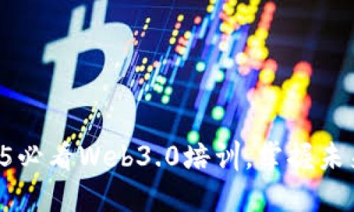 立即加入2025必看Web3.0培训，掌握未来互联网趋势！