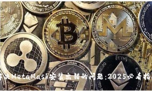 解决MetaMask安装出错的问题：2025必看指南