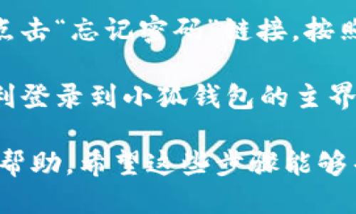 要登录小狐钱包，您可以按照以下步骤操作：

1. **下载与安装**：首先，确保您已在手机上下载并安装了小狐钱包应用。您可以通过苹果App Store或安卓应用市场进行下载。

2. **打开应用**：安装完成后，点击小狐钱包的图标，打开应用程序。

3. **点击登录**：在应用的首页，通常会有“登录”或“进入”按钮，点击进入登录界面。

4. **输入账号信息**：您需要输入您的手机号、邮箱或用户名，以及密码。如果您之前已经注册过小狐钱包，请确保输入的信息正确无误。

5. **手机验证（如果需要）**：部分情况下，登录时可能会要求进行手机验证码验证。您只需检查您的短信并输入发送过来的验证码。

6. **找回密码（如果忘记）**：如果您忘记了密码，可以点击“忘记密码”链接，按照指示进行密码找回。

7. **成功登录**：一旦输入的信息正确，您应该可以顺利登录到小狐钱包的主界面。

如果您遇到任何问题，也可以联系小狐钱包的客服获得帮助。希望这些步骤能够帮助您顺利登录小狐钱包！