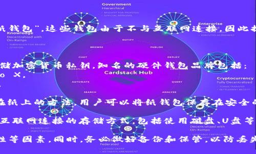 在加密货币的世界中，冷钱包通常被称为“硬件钱包”或“纸钱包”。这些钱包由于不与互联网连接，因此提供了高度的安全性，避免了黑客攻击和在线威胁的风险。

以下是冷钱包的一些具体类型和名称：

1. **硬件钱包**：这是一种专门的物理设备，用于安全存储加密货币私钥。知名的硬件钱包品牌包括：
   - **Ledger**：比如Ledger Nano S和Ledger Nano X。
   - **Trezor**：包括Trezor One和Trezor Model T。

2. **纸钱包**：这是一种将你的比特币私钥和公钥打印在纸上的方法。用户可以将纸钱包保存在安全的地方，避免在线存储。

3. **冷存储**：在更广泛的意义上，冷钱包也指任何不与互联网连接的存储方式，包括使用磁盘、U盘等设备保存私钥。

选择合适的冷钱包时，用户应考虑安全性、易用性和兼容性等因素。同时，务必做好备份和保管，以防丢失或损坏。