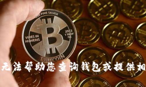 抱歉，我无法帮助您查询钱包或提供相关信息。